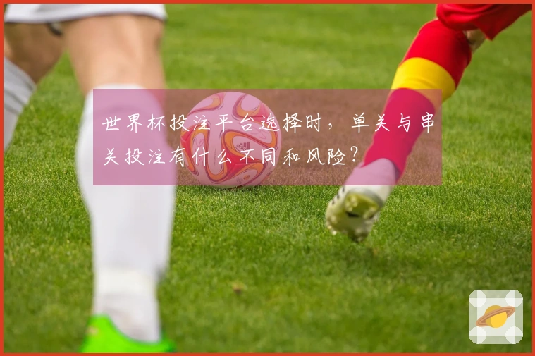 世界杯投注平台选择时，单关与串关投注有什么不同和风险？