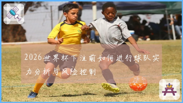 2026世界杯下注前如何进行球队实力分析与风险控制