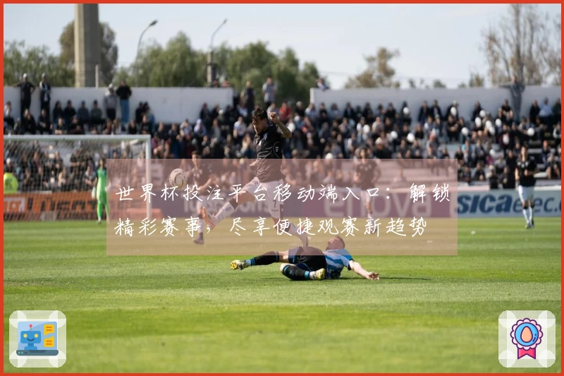 世界杯投注平台移动端入口：解锁精彩赛事，尽享便捷观赛新趋势