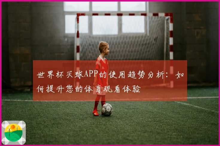 世界杯买球APP的使用趋势分析：如何提升您的体育观看体验