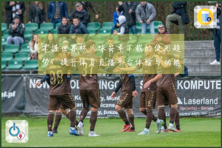 掌握世界杯买球安卓下载的使用趋势，提升体育直播平台体验与功能理解