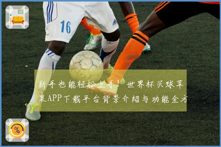 新手也能轻松上手！世界杯买球苹果APP下载平台背景介绍与功能全方位指南