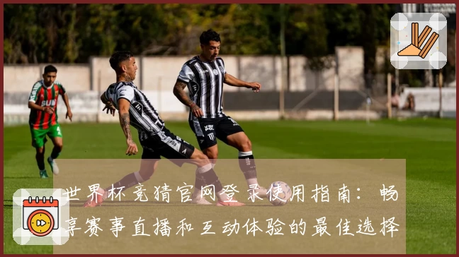 世界杯竞猜官网登录使用指南：畅享赛事直播和互动体验的最佳选择