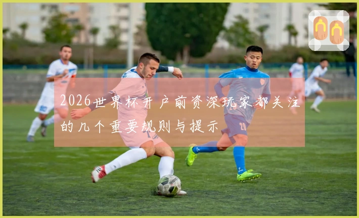 2026世界杯开户前资深玩家都关注的几个重要规则与提示