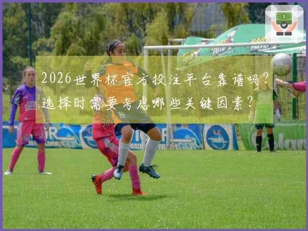 2026世界杯官方投注平台靠谱吗?选择时需要考虑哪些关键因素?