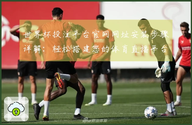 世界杯投注平台官网网址安装步骤详解：轻松搭建您的体育直播平台