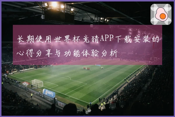 长期使用世界杯竞猜APP下载安装的心得分享与功能体验分析