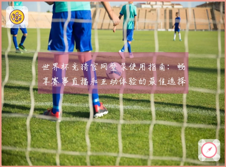 世界杯竞猜官网登录使用指南：畅享赛事直播和互动体验的最佳选择