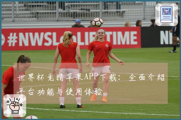 世界杯竞猜苹果APP下载：全面介绍平台功能与使用体验