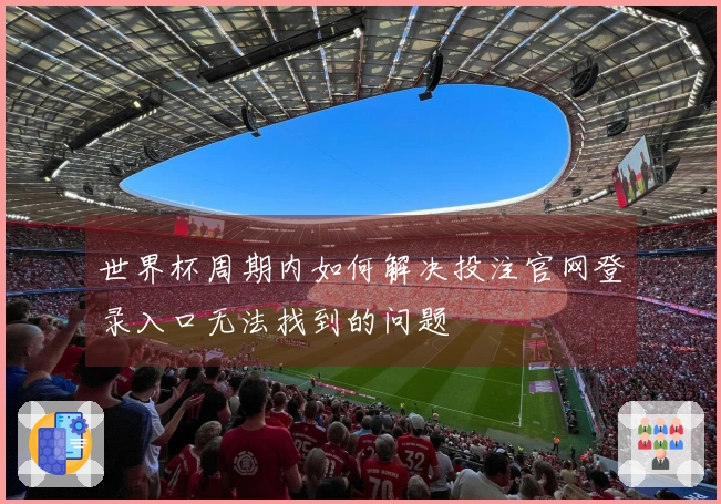 世界杯周期内如何解决投注官网登录入口无法找到的问题