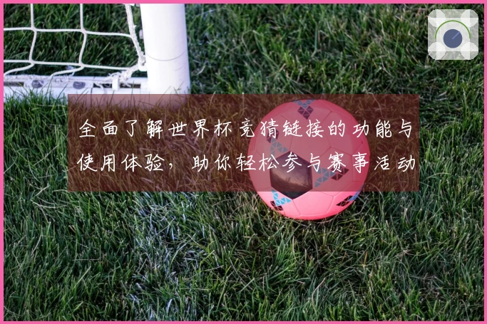 全面了解世界杯竞猜链接的功能与使用体验，助你轻松参与赛事活动