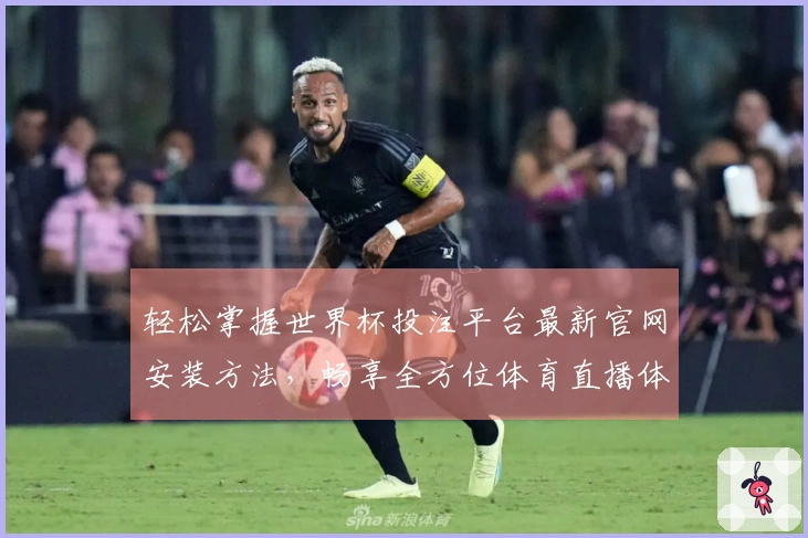 轻松掌握世界杯投注平台最新官网安装方法,畅享全方位体育直播体验