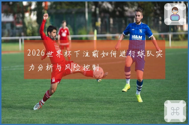 2026世界杯下注前如何进行球队实力分析与风险控制