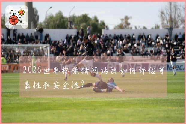 2026世界杯竞猜网站该如何评估可靠性和安全性？