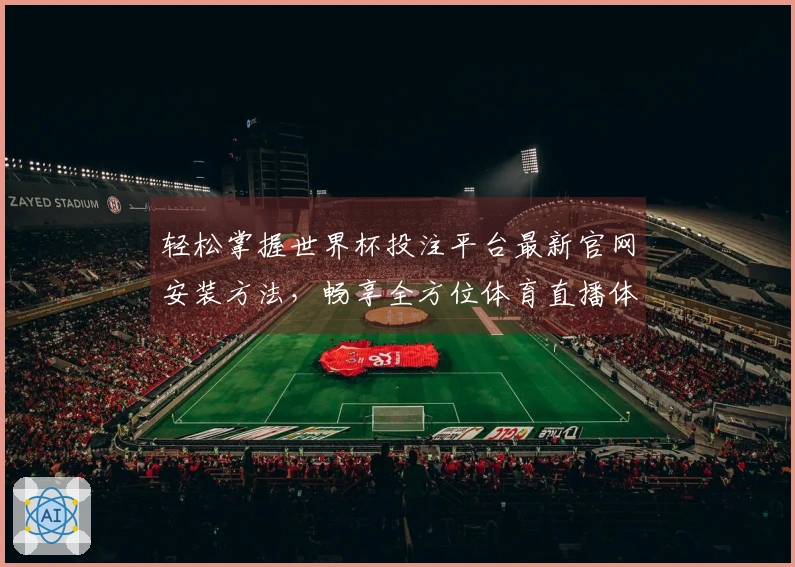 轻松掌握世界杯投注平台最新官网安装方法，畅享全方位体育直播体验