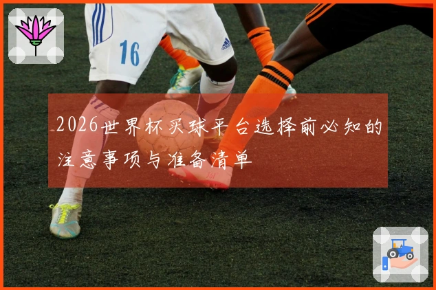2026世界杯买球平台选择前必知的注意事项与准备清单