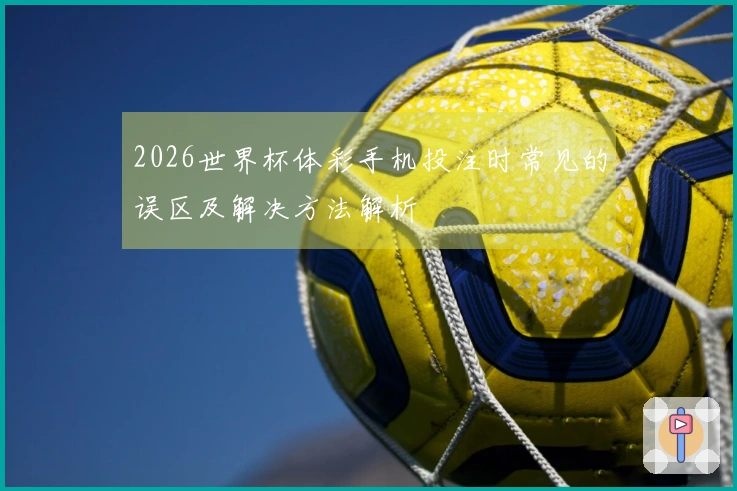 2026世界杯体彩手机投注时常见的误区及解决方法解析
