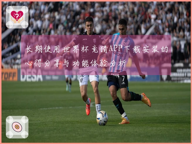长期使用世界杯竞猜APP下载安装的心得分享与功能体验分析