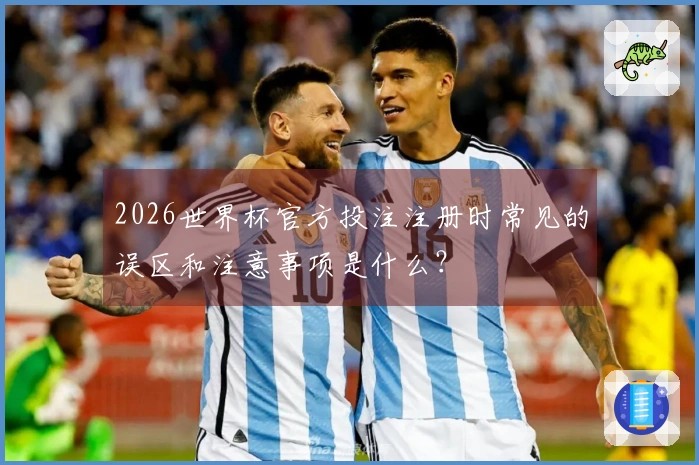 2026世界杯官方投注注册时常见的误区和注意事项是什么？