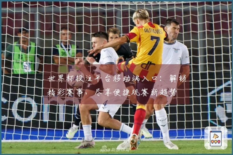 世界杯投注平台移动端入口：解锁精彩赛事，尽享便捷观赛新趋势