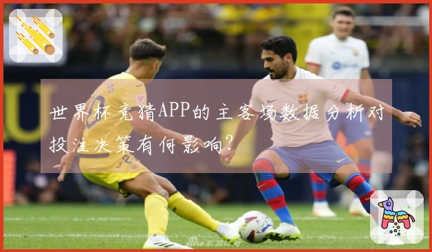 世界杯竞猜APP的主客场数据分析对投注决策有何影响？